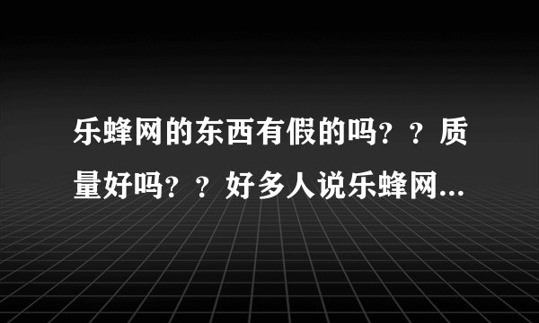 乐蜂网的东西有假的吗？？质量好吗？？好多人说乐蜂网假货啊？？