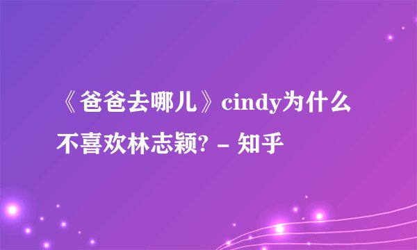 《爸爸去哪儿》cindy为什么不喜欢林志颖? - 知乎