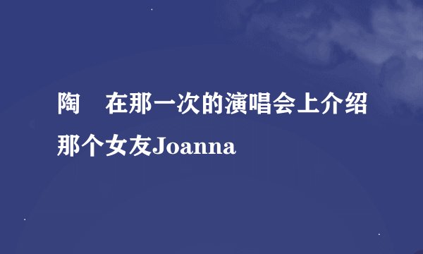 陶喆在那一次的演唱会上介绍那个女友Joanna
