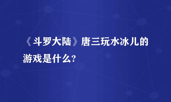 《斗罗大陆》唐三玩水冰儿的游戏是什么?