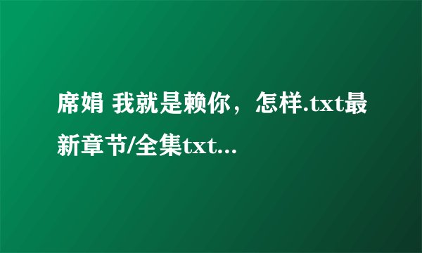 席娟 我就是赖你，怎样.txt最新章节/全集txt免费下载