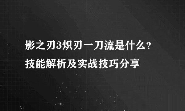 影之刃3炽刃一刀流是什么？技能解析及实战技巧分享