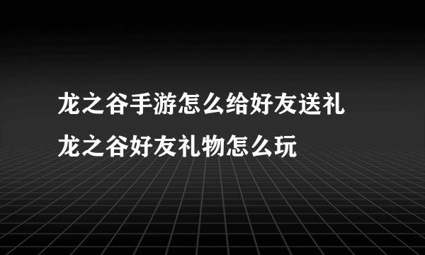 龙之谷手游怎么给好友送礼 龙之谷好友礼物怎么玩