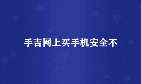 手吉网上买手机安全不