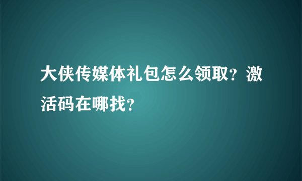 大侠传媒体礼包怎么领取？激活码在哪找？