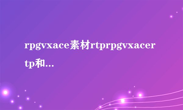 rpgvxace素材rtprpgvxacertp和rpgmakervxace有什么区别吗