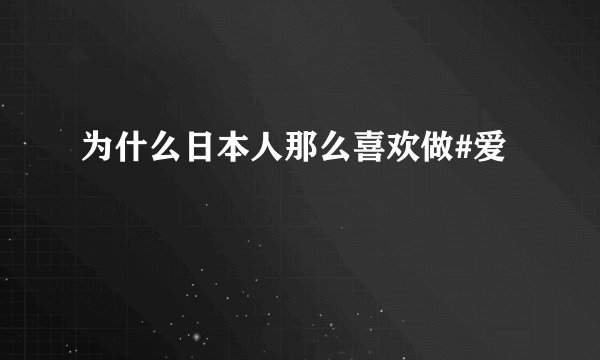 为什么日本人那么喜欢做#爱