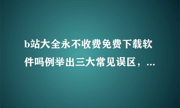 b站大全永不收费免费下载软件吗例举出三大常见误区，不会的赶快来参考
