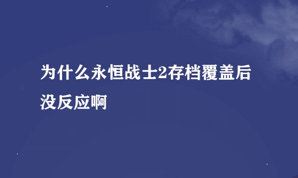 为什么永恒战士2存档覆盖后没反应啊
