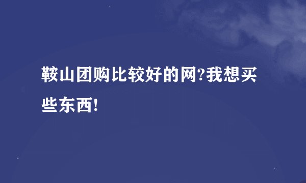 鞍山团购比较好的网?我想买些东西!