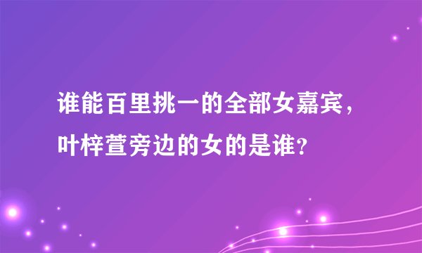谁能百里挑一的全部女嘉宾，叶梓萱旁边的女的是谁？