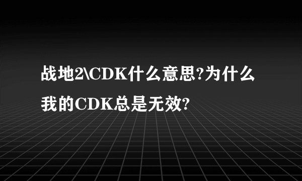 战地2\CDK什么意思?为什么我的CDK总是无效?