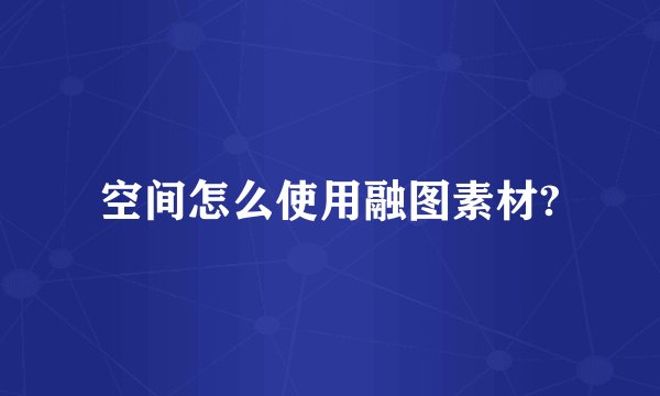 空间怎么使用融图素材?