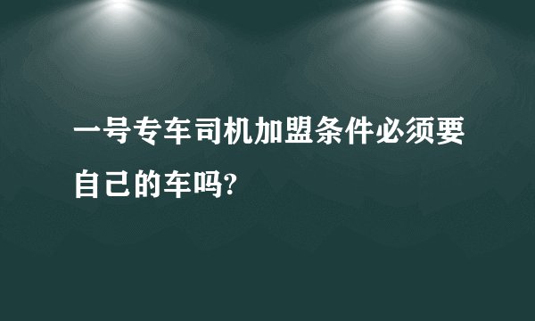 一号专车司机加盟条件必须要自己的车吗?