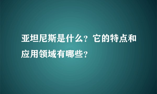 亚坦尼斯是什么？它的特点和应用领域有哪些？