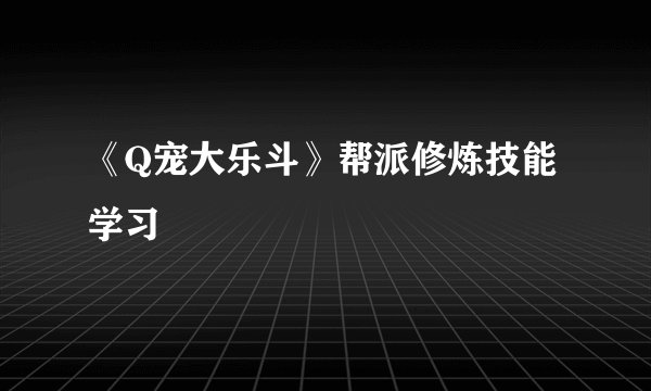 《Q宠大乐斗》帮派修炼技能学习