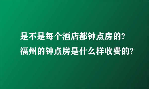 是不是每个酒店都钟点房的?福州的钟点房是什么样收费的?