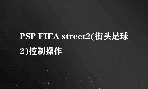 PSP FIFA street2(街头足球2)控制操作