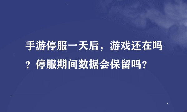手游停服一天后，游戏还在吗？停服期间数据会保留吗？