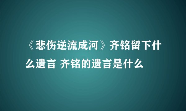 《悲伤逆流成河》齐铭留下什么遗言 齐铭的遗言是什么
