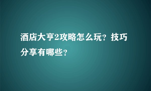 酒店大亨2攻略怎么玩？技巧分享有哪些？