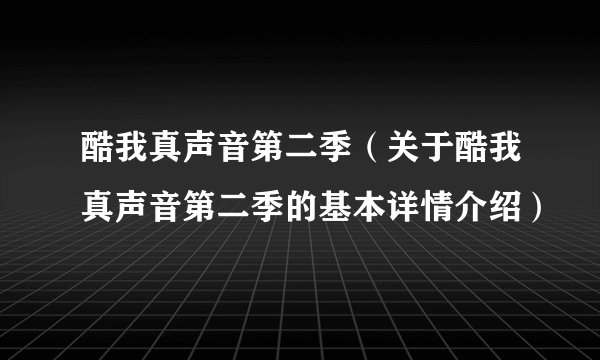 酷我真声音第二季（关于酷我真声音第二季的基本详情介绍）