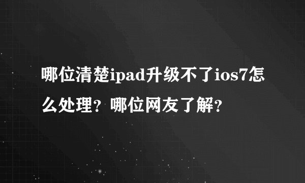 哪位清楚ipad升级不了ios7怎么处理？哪位网友了解？