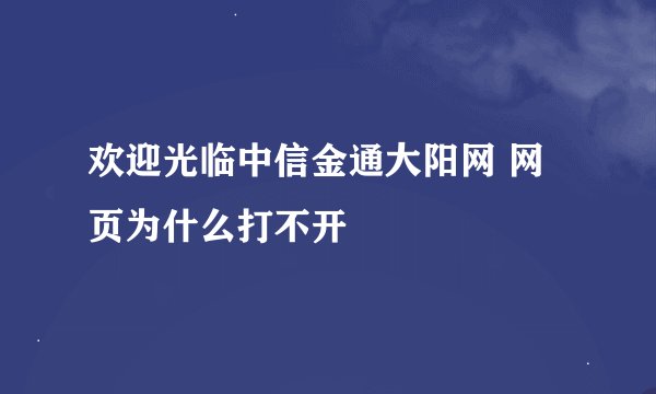 欢迎光临中信金通大阳网 网页为什么打不开