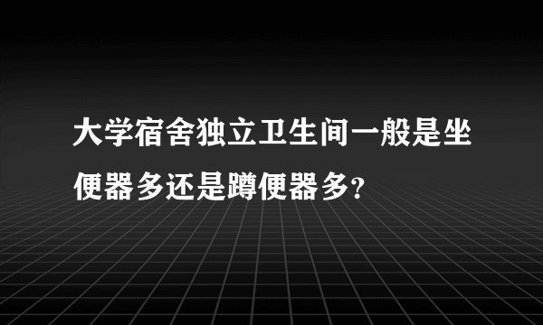 大学宿舍独立卫生间一般是坐便器多还是蹲便器多？