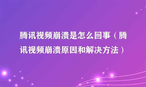 腾讯视频崩溃是怎么回事（腾讯视频崩溃原因和解决方法）