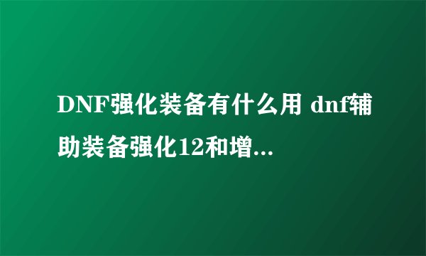 DNF强化装备有什么用 dnf辅助装备强化12和增幅10有什么区别