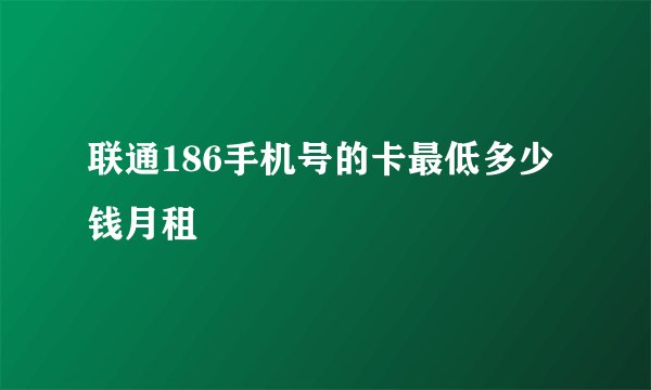 联通186手机号的卡最低多少钱月租