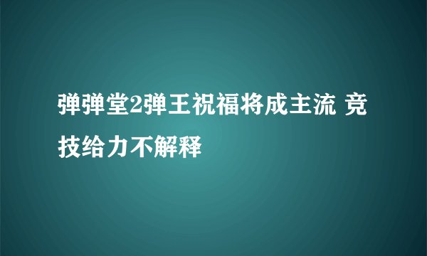 弹弹堂2弹王祝福将成主流 竞技给力不解释