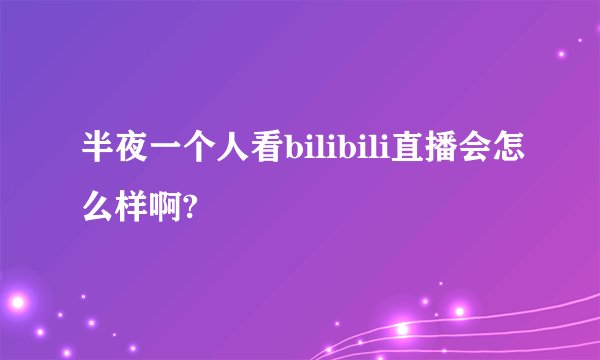 半夜一个人看bilibili直播会怎么样啊?