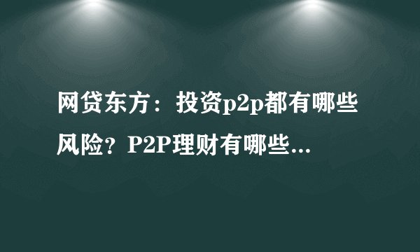 网贷东方：投资p2p都有哪些风险？P2P理财有哪些风险?p2p网贷风险主要表现在哪些方面？