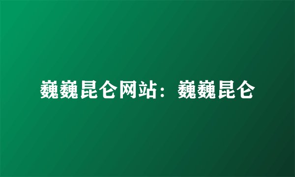 巍巍昆仑网站：巍巍昆仑