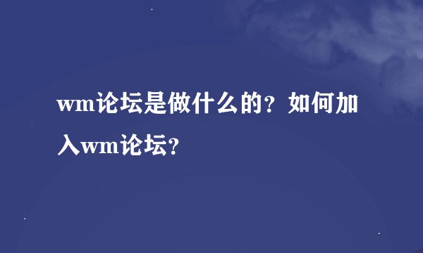 wm论坛是做什么的？如何加入wm论坛？