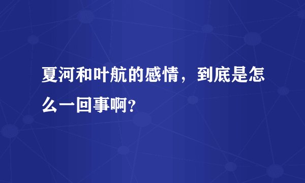 夏河和叶航的感情，到底是怎么一回事啊？