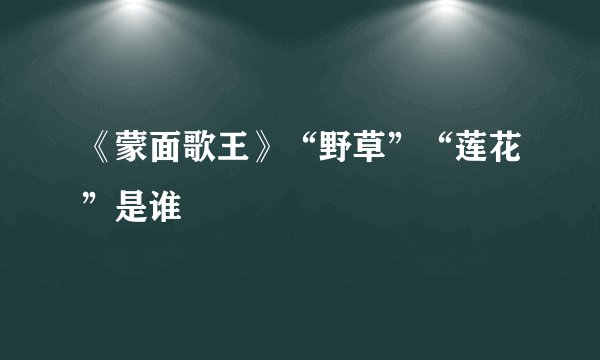 《蒙面歌王》“野草”“莲花”是谁