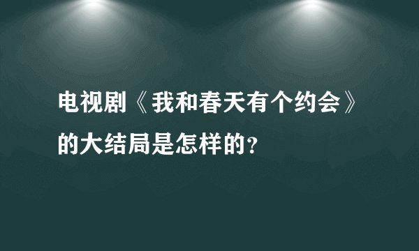 电视剧《我和春天有个约会》的大结局是怎样的？