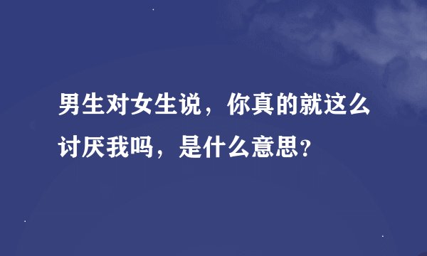 男生对女生说，你真的就这么讨厌我吗，是什么意思？