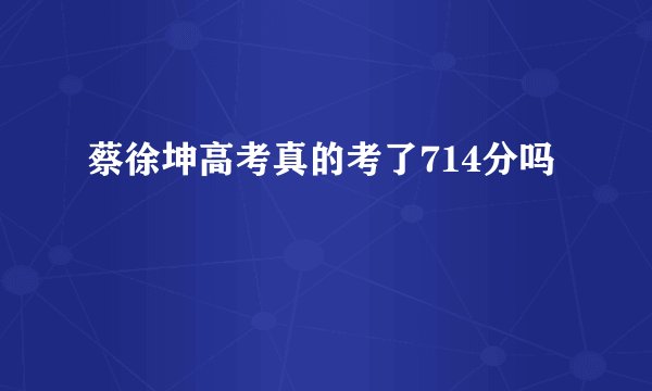 蔡徐坤高考真的考了714分吗