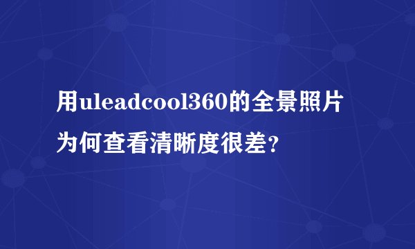 用uleadcool360的全景照片为何查看清晰度很差？
