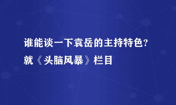 谁能谈一下袁岳的主持特色?就《头脑风暴》栏目