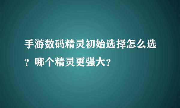 手游数码精灵初始选择怎么选？哪个精灵更强大？