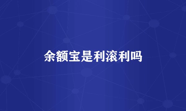 余额宝是利滚利吗