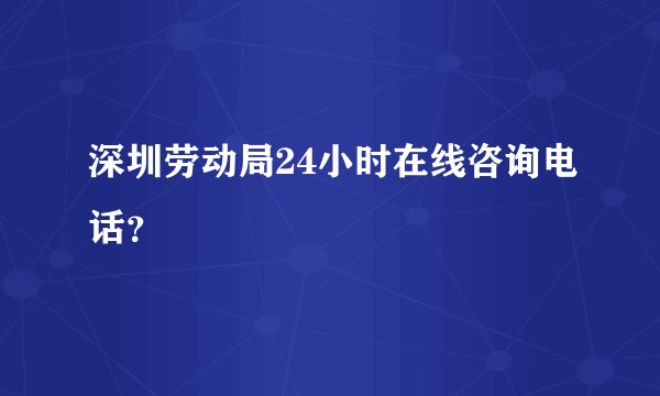 深圳劳动局24小时在线咨询电话？