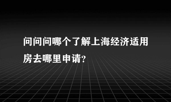 问问问哪个了解上海经济适用房去哪里申请？