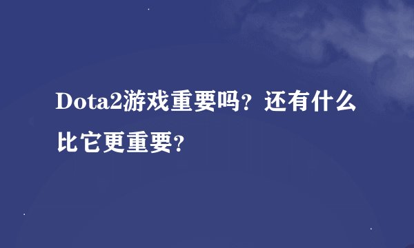Dota2游戏重要吗？还有什么比它更重要？