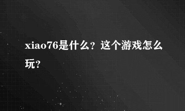 xiao76是什么？这个游戏怎么玩？